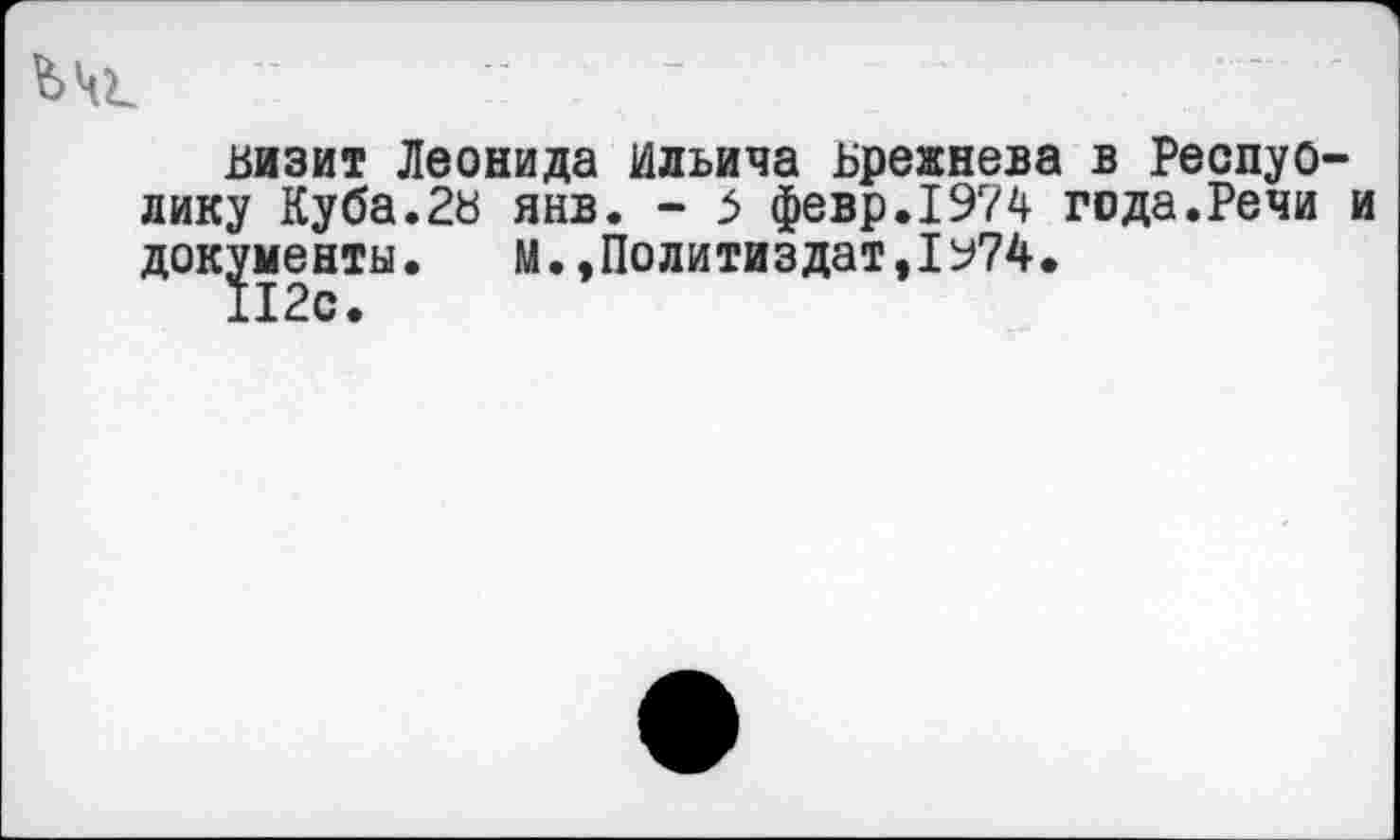 ﻿визит Леонида Ильича Брежнева в Республику Куба.2в янв. - 5 февр.1974 года.Речи и документы. М.,Политиздат,1у74.